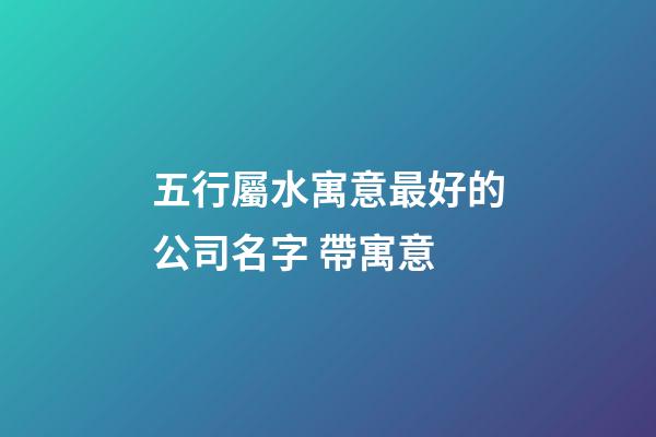 五行屬水寓意最好的公司名字 帶寓意-第1張-公司起名-玄機(jī)派